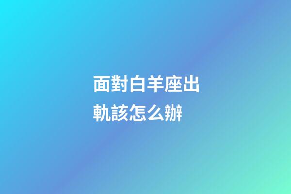 面對白羊座出軌該怎么辦-第1張-星座運勢-玄機派