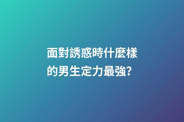 面對誘惑時什麼樣的男生定力最強？