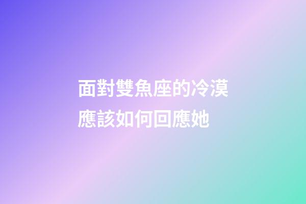 面對雙魚座的冷漠應該如何回應她-第1張-星座運勢-玄機派