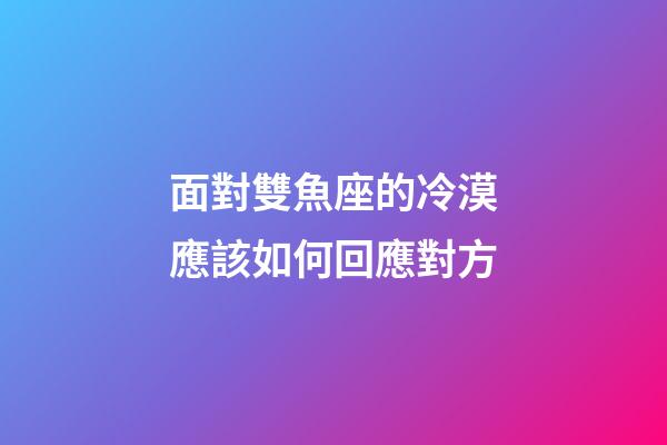 面對雙魚座的冷漠應該如何回應對方-第1張-星座運勢-玄機派