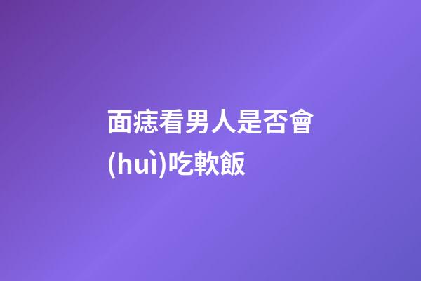 面痣看男人是否會(huì)吃軟飯