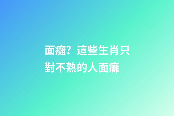 面癱？這些生肖只對不熟的人面癱