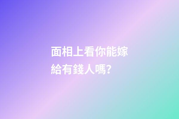 面相上看你能嫁給有錢人嗎？