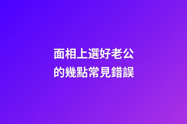 面相上選好老公的幾點常見錯誤
