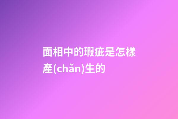 面相中的瑕疵是怎樣產(chǎn)生的