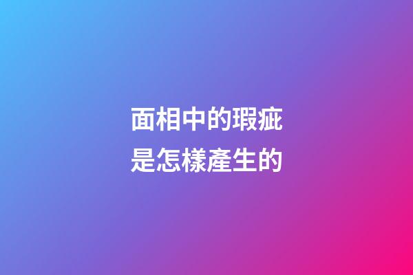 面相中的瑕疵是怎樣產生的