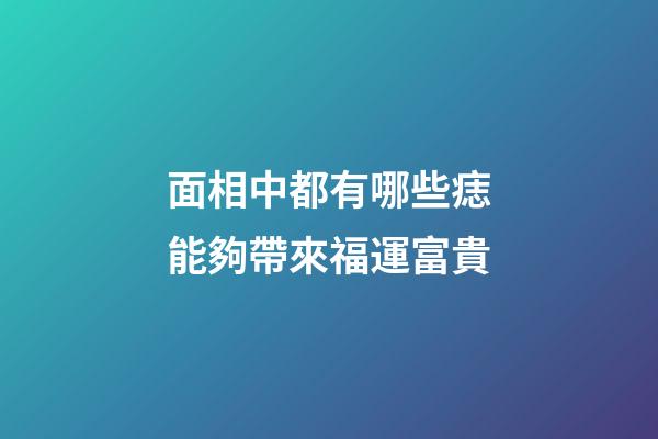面相中都有哪些痣能夠帶來福運富貴?