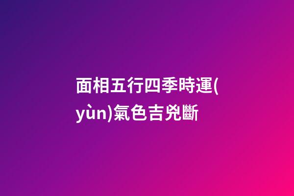 面相五行四季時運(yùn)氣色吉兇斷