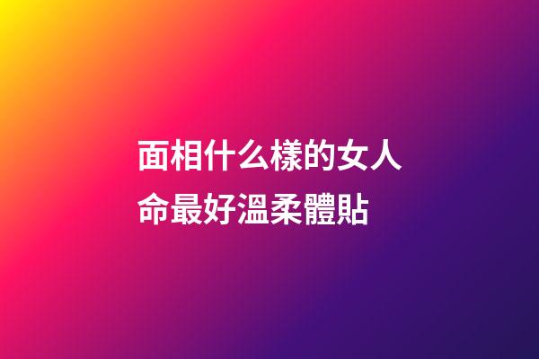 面相什么樣的女人命最好溫柔體貼