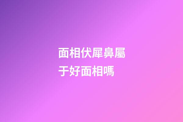 面相伏犀鼻屬于好面相嗎