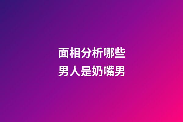 面相分析哪些男人是奶嘴男