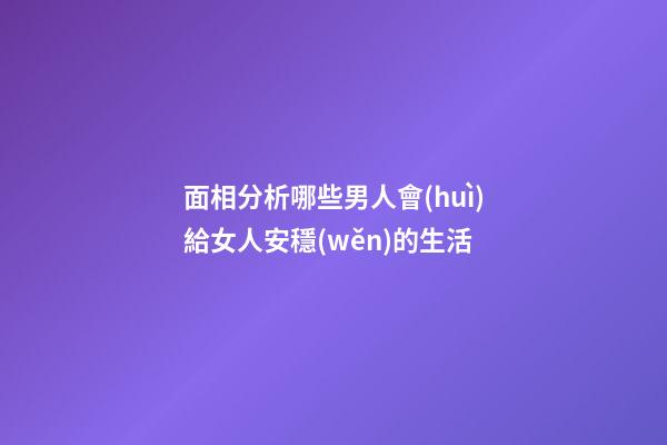 面相分析哪些男人會(huì)給女人安穩(wěn)的生活
