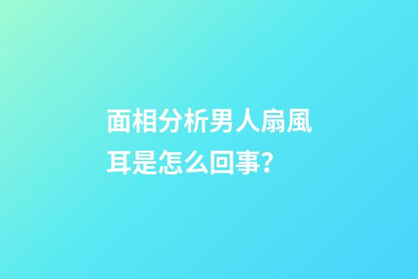 面相分析男人扇風耳是怎么回事？