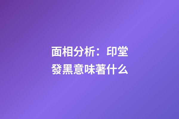 面相分析：印堂發黑意味著什么?