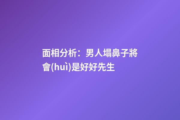 面相分析：男人塌鼻子將會(huì)是好好先生