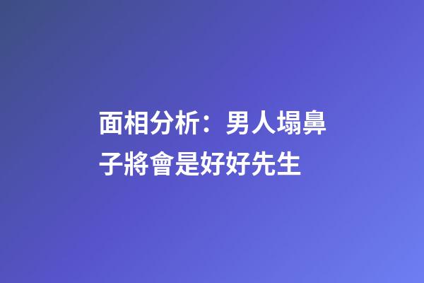 面相分析：男人塌鼻子將會是好好先生