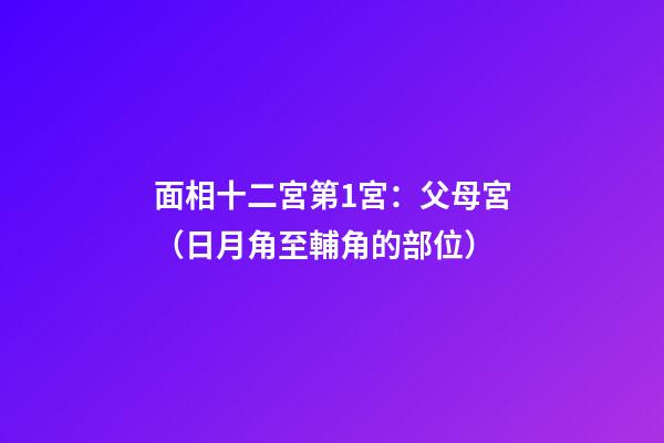 面相十二宮第1宮：父母宮（日月角至輔角的部位）