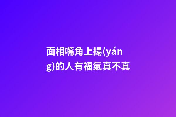 面相嘴角上揚(yáng)的人有福氣真不真
