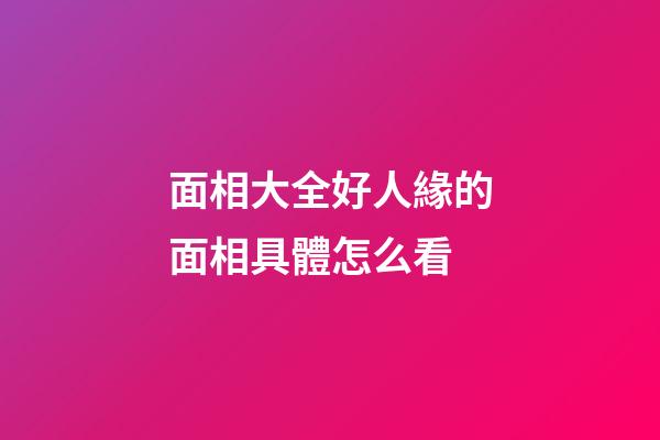 面相大全好人緣的面相具體怎么看