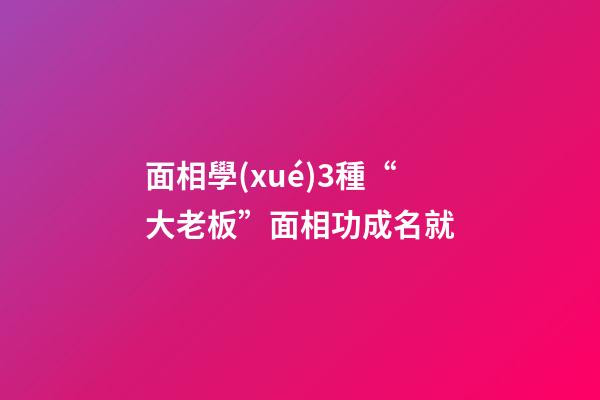 面相學(xué)3種“大老板”面相功成名就