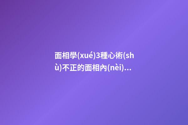 面相學(xué)3種心術(shù)不正的面相內(nèi)心陰險