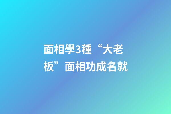 面相學3種“大老板”面相功成名就