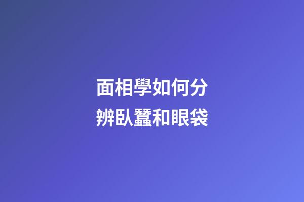 面相學如何分辨臥蠶和眼袋