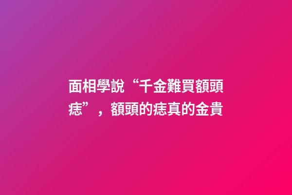 面相學說“千金難買額頭痣”，額頭的痣真的金貴