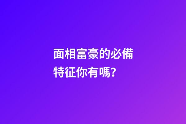 面相富豪的必備特征你有嗎？