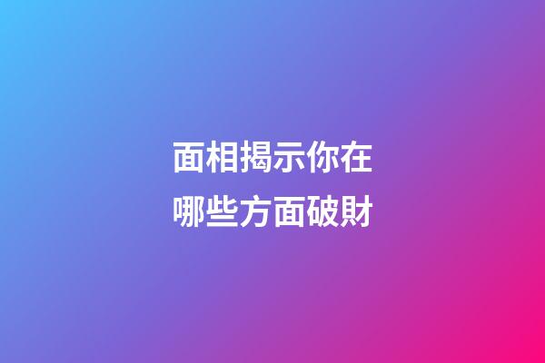面相揭示你在哪些方面破財