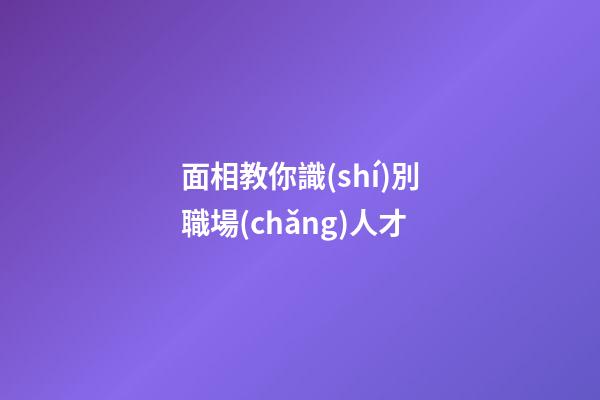 面相教你識(shí)別職場(chǎng)人才