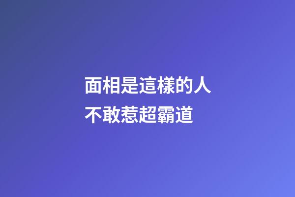 面相是這樣的人不敢惹超霸道