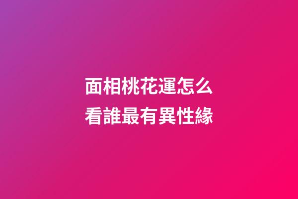 面相桃花運怎么看誰最有異性緣
