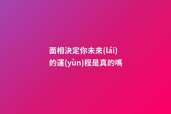面相決定你未來(lái)的運(yùn)程是真的嗎