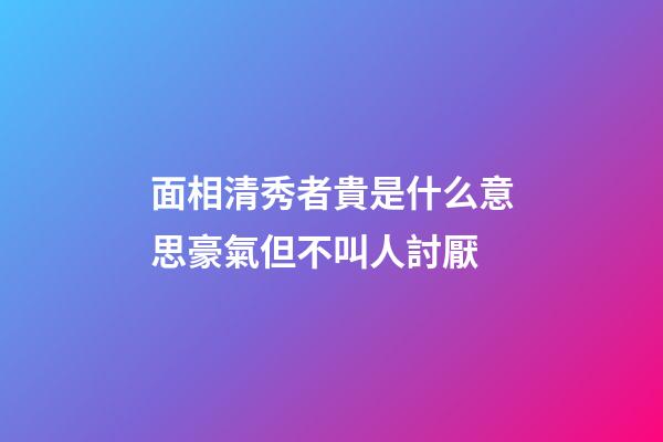 面相清秀者貴是什么意思?豪氣但不叫人討厭