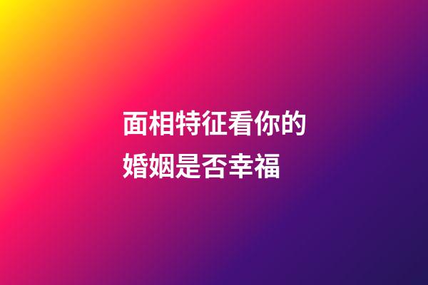 面相特征看你的婚姻是否幸福