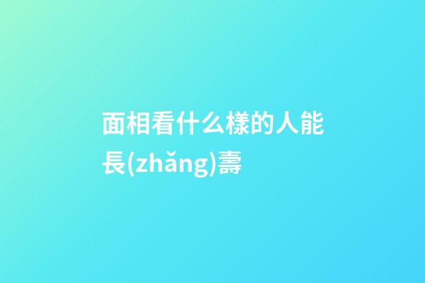 面相看什么樣的人能長(zhǎng)壽