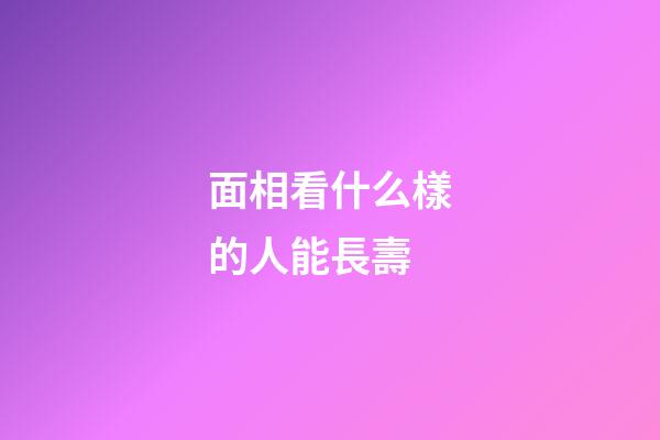 面相看什么樣的人能長壽