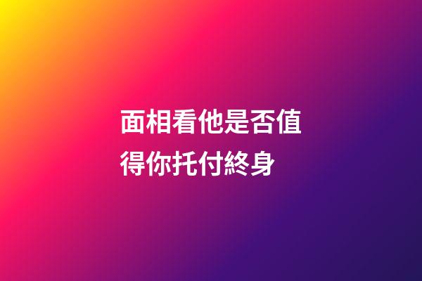 面相看他是否值得你托付終身