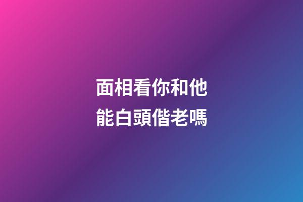 面相看你和他能白頭偕老嗎