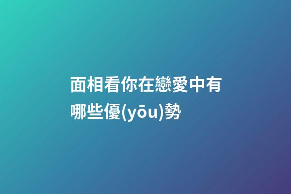 面相看你在戀愛中有哪些優(yōu)勢