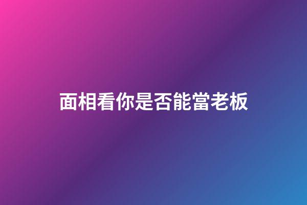 面相看你是否能當老板