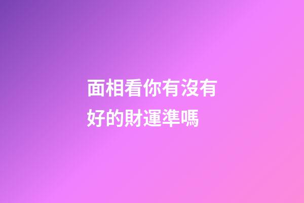 面相看你有沒有好的財運準嗎