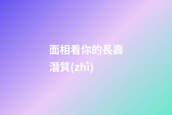 面相看你的長壽潛質(zhì)