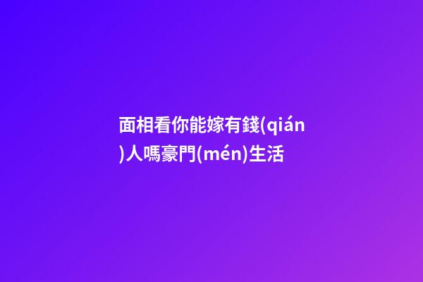 面相看你能嫁有錢(qián)人嗎豪門(mén)生活