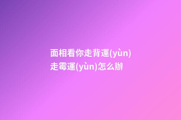 面相看你走背運(yùn)走霉運(yùn)怎么辦