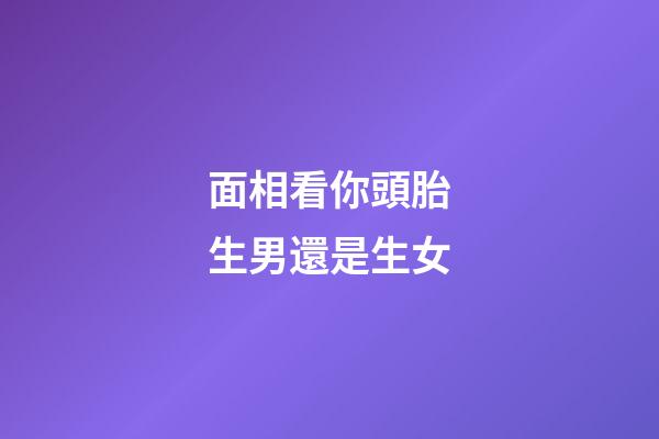 面相看你頭胎生男還是生女