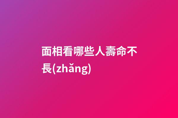 面相看哪些人壽命不長(zhǎng)