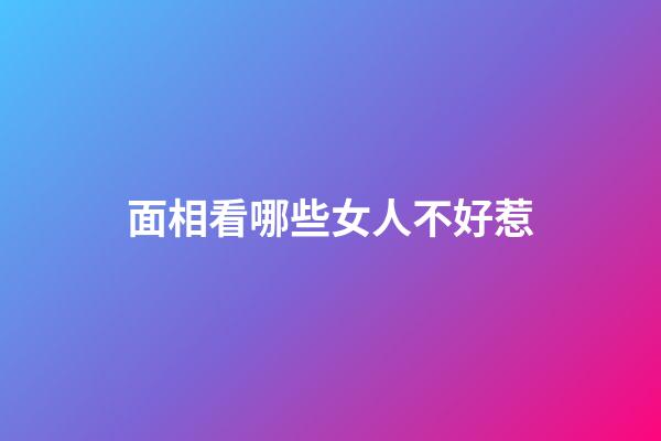 面相看哪些女人不好惹
