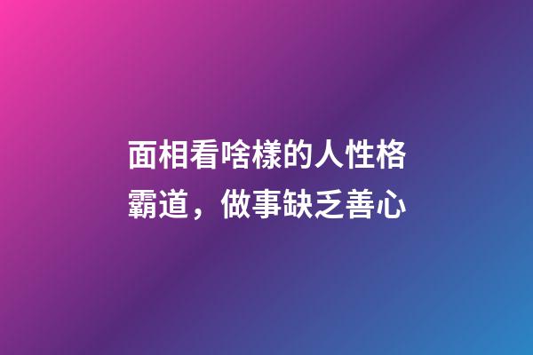 面相看啥樣的人性格霸道，做事缺乏善心